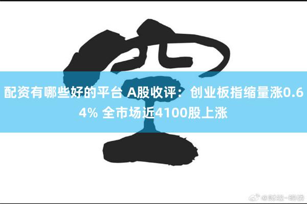 配资有哪些好的平台 A股收评：创业板指缩量涨0.64% 全市场近4100股上涨