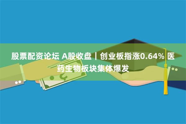 股票配资论坛 A股收盘｜创业板指涨0.64% 医药生物板块集体爆发