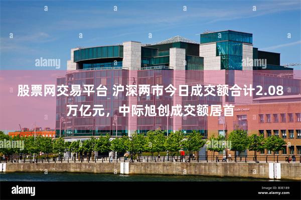股票网交易平台 沪深两市今日成交额合计2.08万亿元，中际旭创成交额居首