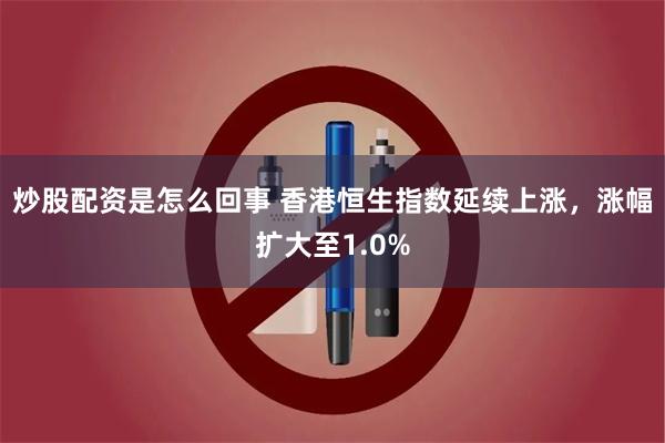 炒股配资是怎么回事 香港恒生指数延续上涨，涨幅扩大至1.0%