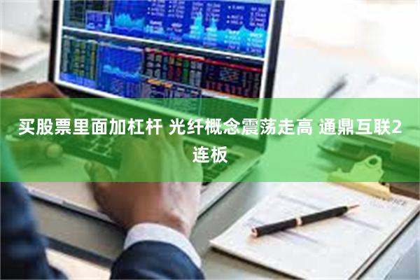 买股票里面加杠杆 光纤概念震荡走高 通鼎互联2连板