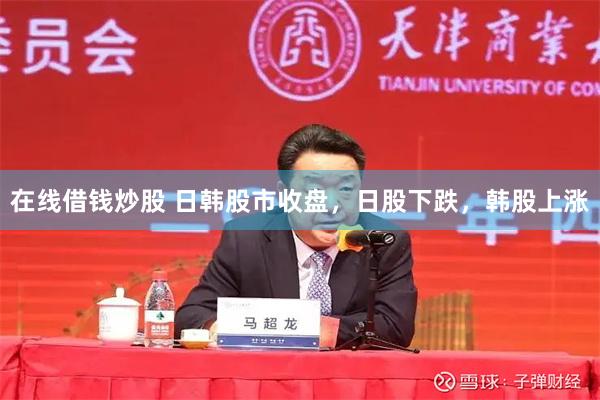 在线借钱炒股 日韩股市收盘，日股下跌，韩股上涨