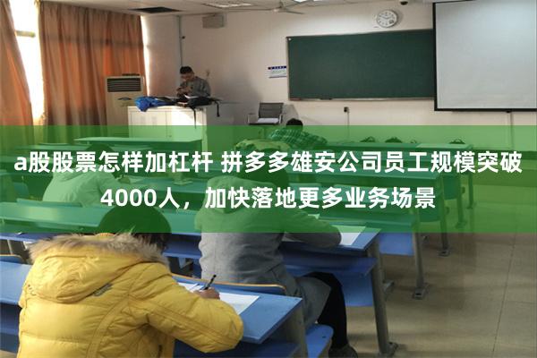 a股股票怎样加杠杆 拼多多雄安公司员工规模突破4000人,加快落地更多业务场景