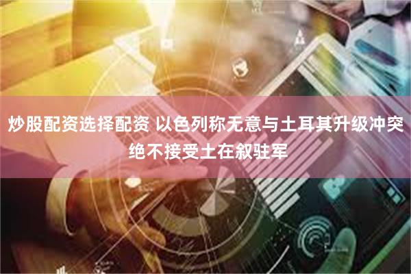 炒股配资选择配资 以色列称无意与土耳其升级冲突 绝不接受土在叙驻军