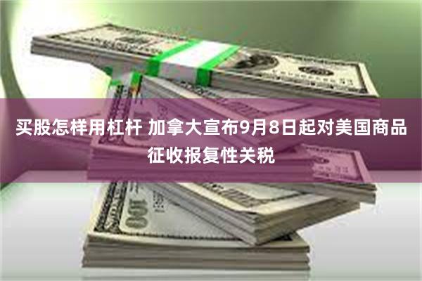 买股怎样用杠杆 加拿大宣布9月8日起对美国商品征收报复性关税