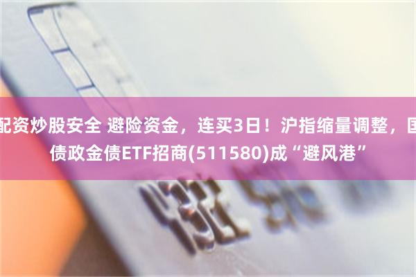 配资炒股安全 避险资金，连买3日！沪指缩量调整，国债政金债ETF招商(511580)成“避风港”