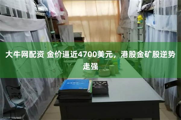大牛网配资 金价逼近4700美元，港股金矿股逆势走强