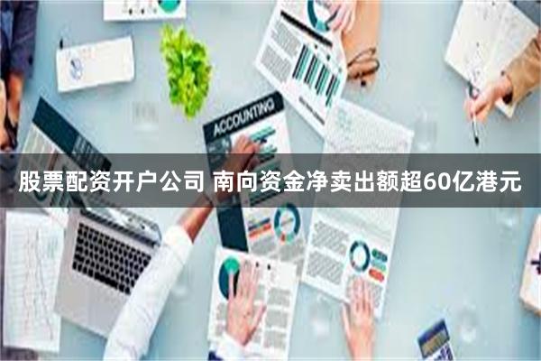 股票配资开户公司 南向资金净卖出额超60亿港元