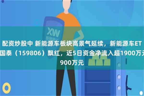 配资炒股中 新能源车板块高景气延续，新能源车ETF国泰（159806）飘红，近5日资金净流入超1900万元