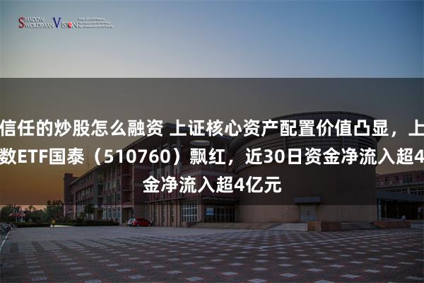 信任的炒股怎么融资 上证核心资产配置价值凸显，上证指数ETF国泰（510760）飘红，近30日资金净流入超4亿元