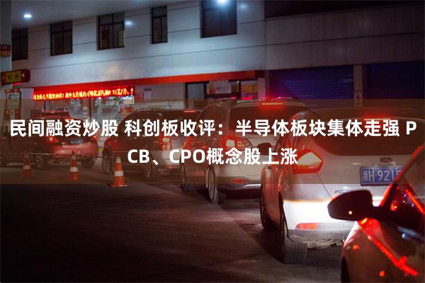 民间融资炒股 科创板收评：半导体板块集体走强 PCB、CPO概念股上涨