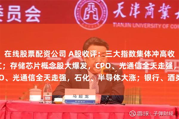在线股票配资公司 A股收评：三大指数集体冲高收涨，超3300只个股飘红；存储芯片概念股大爆发，CPO、光通信全天走强，石化、半导体大涨；银行、酒类下跌