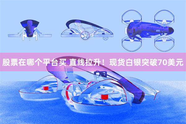 股票在哪个平台买 直线拉升！现货白银突破70美元