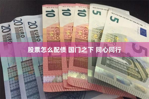 股票怎么配债 国门之下 同心同行