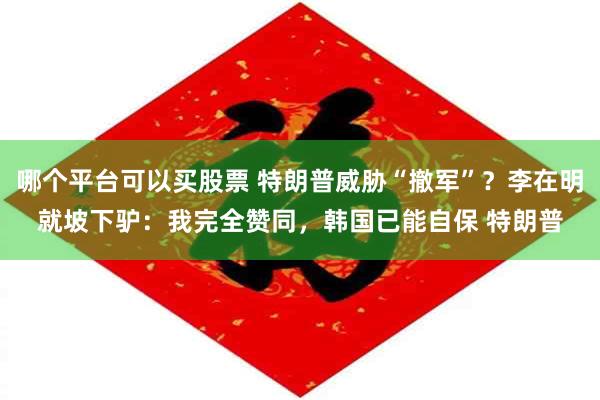 哪个平台可以买股票 特朗普威胁“撤军”？李在明就坡下驴：我完全赞同，韩国已能自保 特朗普