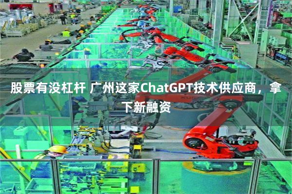 股票有没杠杆 广州这家ChatGPT技术供应商，拿下新融资