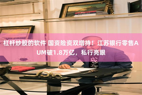 杠杆炒股的软件 国资险资双增持！江苏银行零售AUM破1.8万亿，私行亮眼