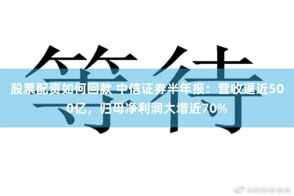 股票配资如何回款 中信证券半年报：营收逼近500亿，归母净利润大增近70%