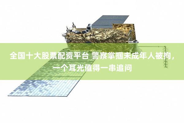 全国十大股票配资平台 警察掌掴未成年人被拘，一个耳光值得一串追问