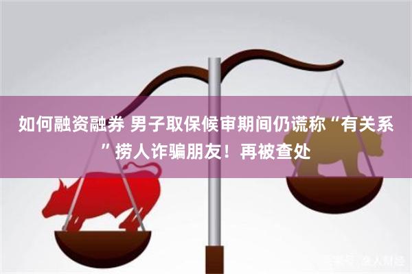 如何融资融券 男子取保候审期间仍谎称“有关系”捞人诈骗朋友！再被查处