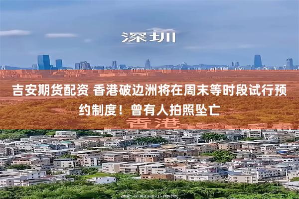 吉安期货配资 香港破边洲将在周末等时段试行预约制度！曾有人拍照坠亡