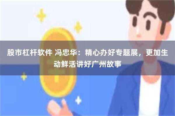 股市杠杆软件 冯忠华：精心办好专题展，更加生动鲜活讲好广州故事