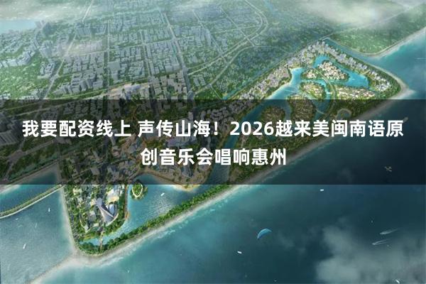 我要配资线上 声传山海！2026越来美闽南语原创音乐会唱响惠州