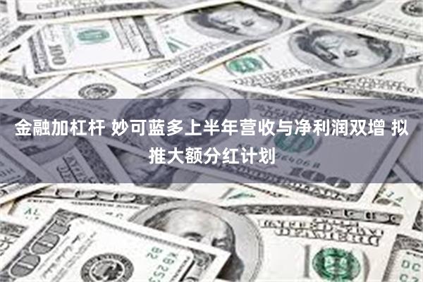 金融加杠杆 妙可蓝多上半年营收与净利润双增 拟推大额分红计划