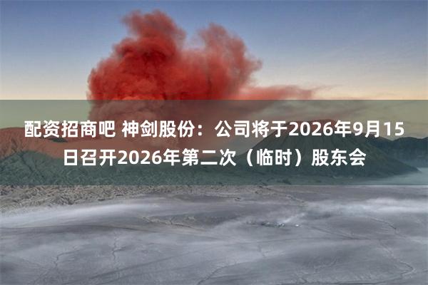 配资招商吧 神剑股份：公司将于2026年9月15日召开2026年第二次（临时）股东会