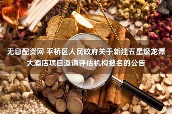 无息配资网 平桥区人民政府关于新建五星级龙潭大酒店项目邀请评估机构报名的公告