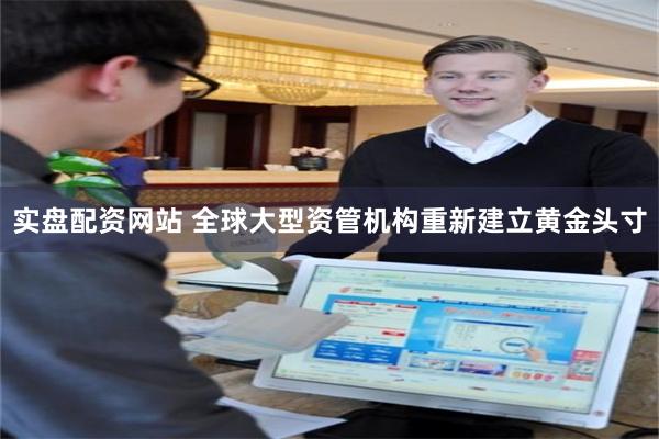 实盘配资网站 全球大型资管机构重新建立黄金头寸