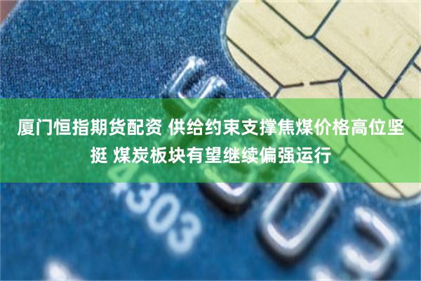 厦门恒指期货配资 供给约束支撑焦煤价格高位坚挺 煤炭板块有望继续偏强运行