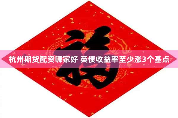 杭州期货配资哪家好 英债收益率至少涨3个基点