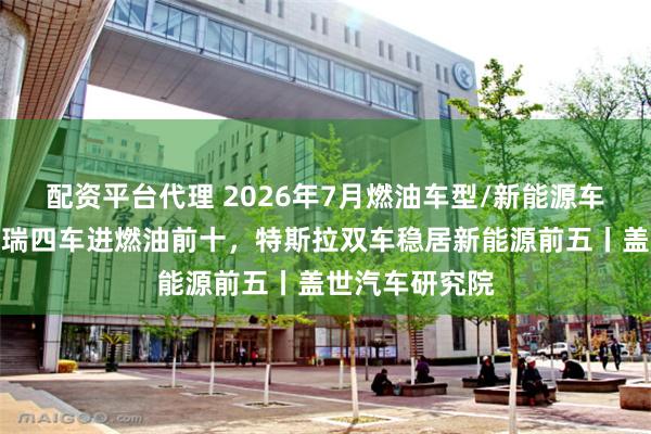 配资平台代理 2026年7月燃油车型/新能源车型销量榜：奇瑞四车进燃油前十，特斯拉双车稳居新能源前五丨盖世汽车研究院