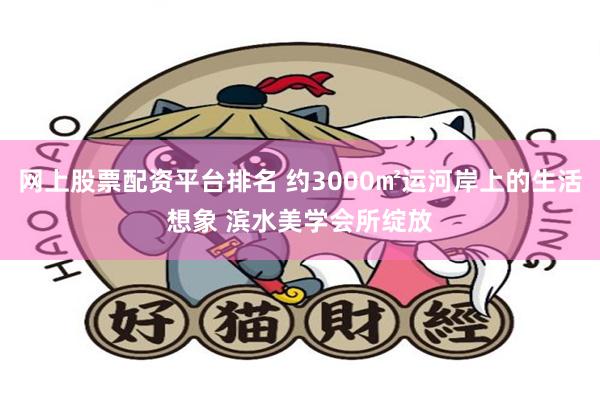 网上股票配资平台排名 约3000㎡运河岸上的生活想象 滨水美学会所绽放