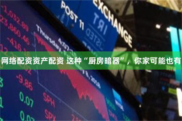 网络配资资产配资 这种“厨房暗器”，你家可能也有