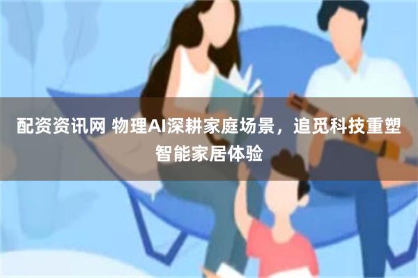 配资资讯网 物理AI深耕家庭场景，追觅科技重塑智能家居体验