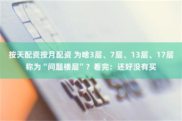 按天配资按月配资 为啥3层、7层、13层、17层称为“问题楼层”？看完：还好没有买