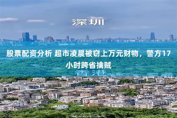 股票配资分析 超市凌晨被窃上万元财物，警方17小时跨省擒贼