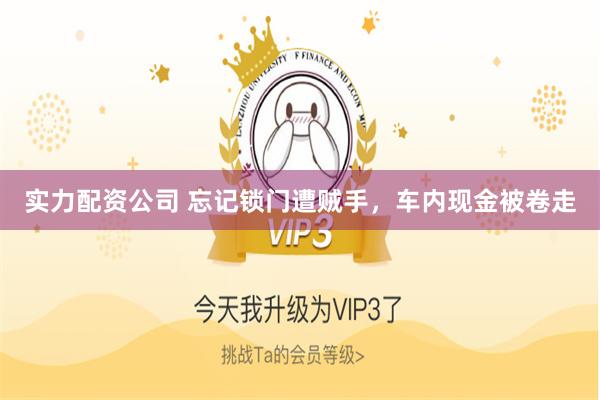 实力配资公司 忘记锁门遭贼手，车内现金被卷走