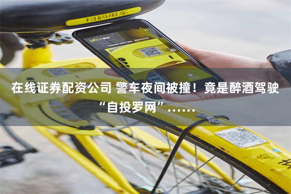 在线证券配资公司 警车夜间被撞！竟是醉酒驾驶“自投罗网”……