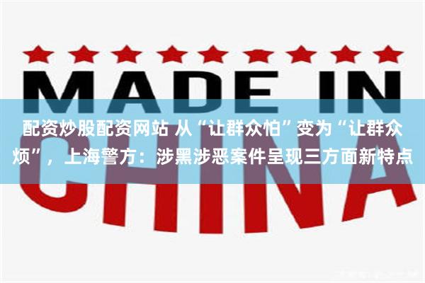 配资炒股配资网站 从“让群众怕”变为“让群众烦”，上海警方：涉黑涉恶案件呈现三方面新特点
