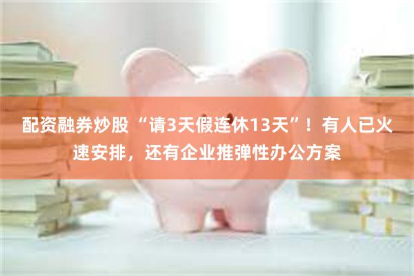 配资融券炒股 “请3天假连休13天”！有人已火速安排，还有企业推弹性办公方案