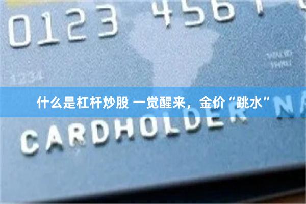 什么是杠杆炒股 一觉醒来，金价“跳水”
