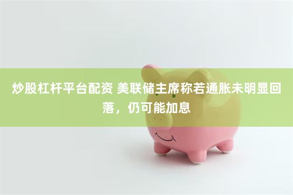 炒股杠杆平台配资 美联储主席称若通胀未明显回落,仍可能加息