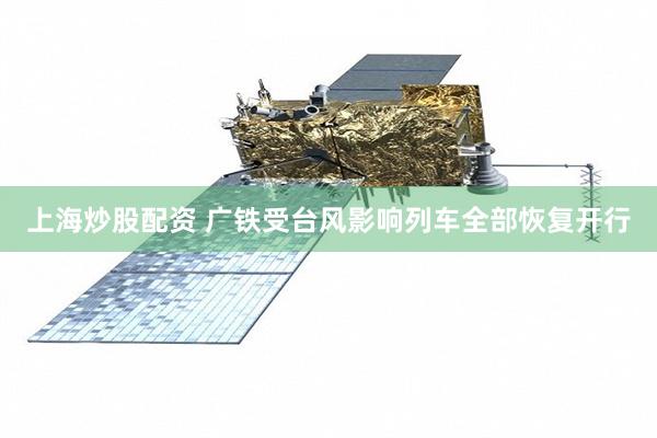 上海炒股配资 广铁受台风影响列车全部恢复开行