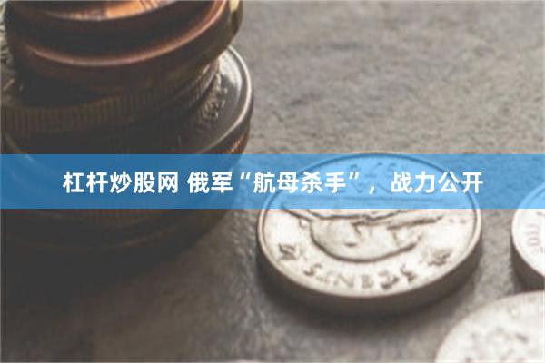 杠杆炒股网 俄军“航母杀手”，战力公开