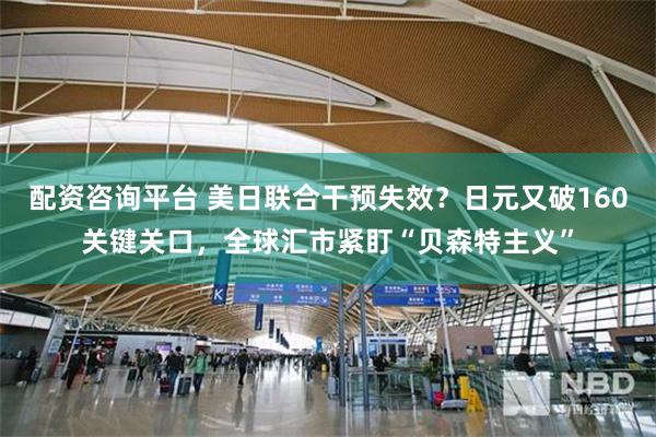 配资咨询平台 美日联合干预失效？日元又破160关键关口，全球汇市紧盯“贝森特主义”