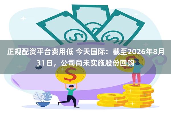 正规配资平台费用低 今天国际：截至2026年8月31日，公司尚未实施股份回购