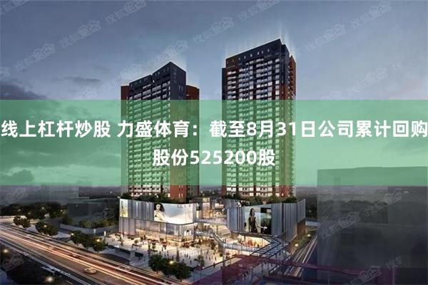 线上杠杆炒股 力盛体育：截至8月31日公司累计回购股份525200股